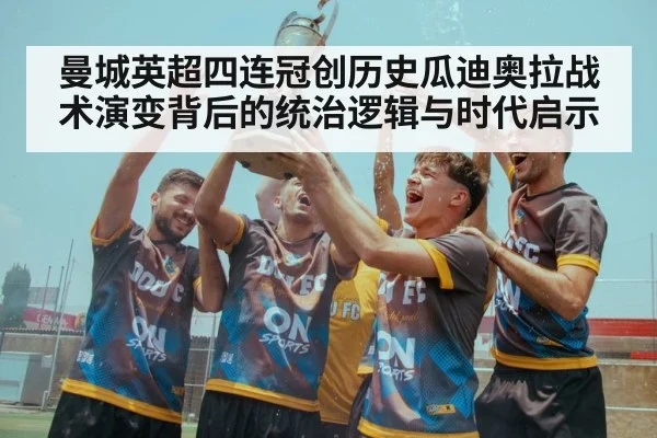 曼城英超四连冠创历史瓜迪奥拉战术演变背后的统治逻辑与时代启示