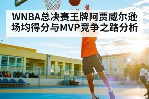 WNBA总决赛王牌阿贾威尔逊场均得分与MVP竞争之路分析