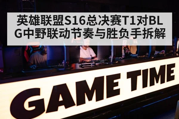 英雄联盟S16总决赛T1对BLG中野联动节奏与胜负手拆解