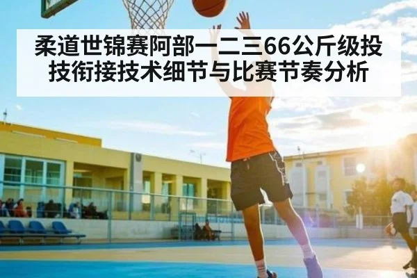 柔道世锦赛阿部一二三66公斤级投技衔接技术细节与比赛节奏分析