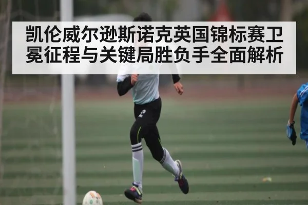 凯伦威尔逊斯诺克英国锦标赛卫冕征程与关键局胜负手全面解析