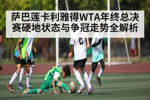 萨巴莲卡利雅得WTA年终总决赛硬地状态与争冠走势全解析