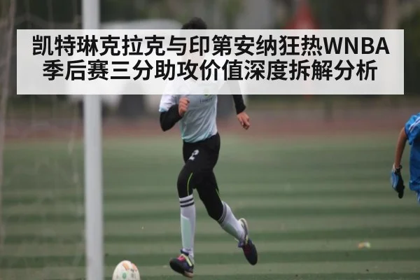凯特琳克拉克与印第安纳狂热WNBA季后赛三分助攻价值深度拆解分析