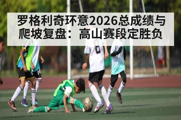 罗格利奇环意2026总成绩与爬坡复盘:高山赛段定胜负